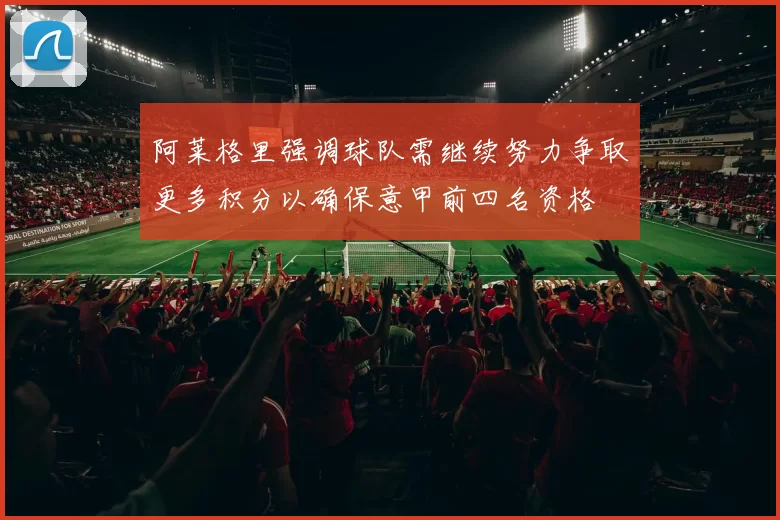 阿莱格里强调球队需继续努力争取更多积分以确保意甲前四名资格