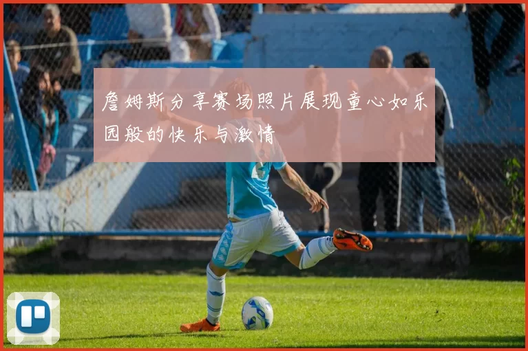詹姆斯分享赛场照片展现童心如乐园般的快乐与激情