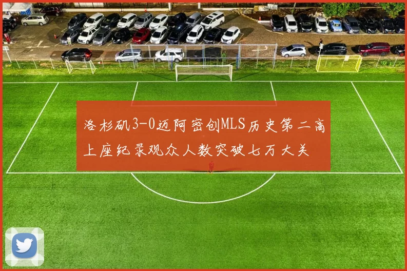 洛杉矶3-0迈阿密创MLS历史第二高上座纪录观众人数突破七万大关