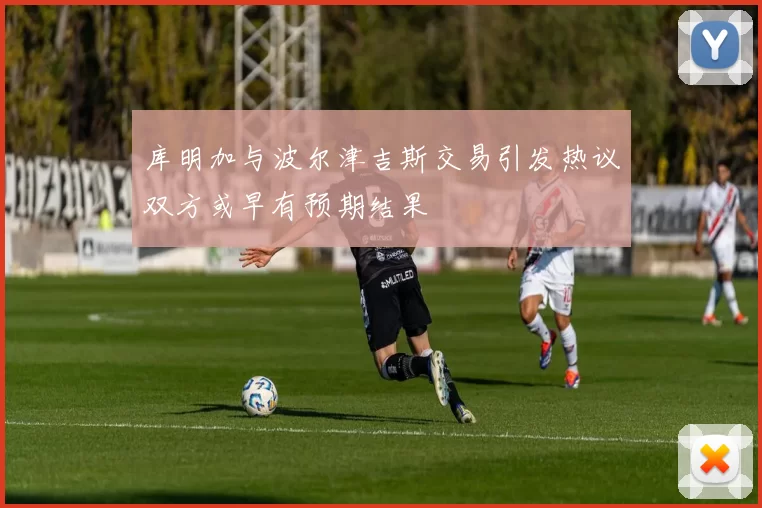库明加与波尔津吉斯交易引发热议双方或早有预期结果