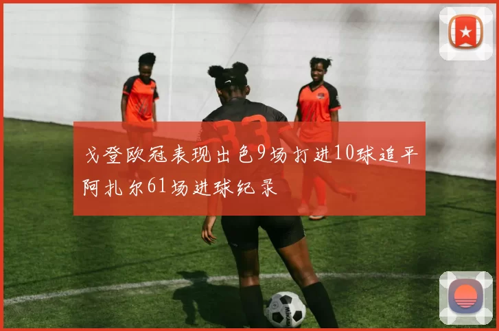 戈登欧冠表现出色9场打进10球追平阿扎尔61场进球纪录