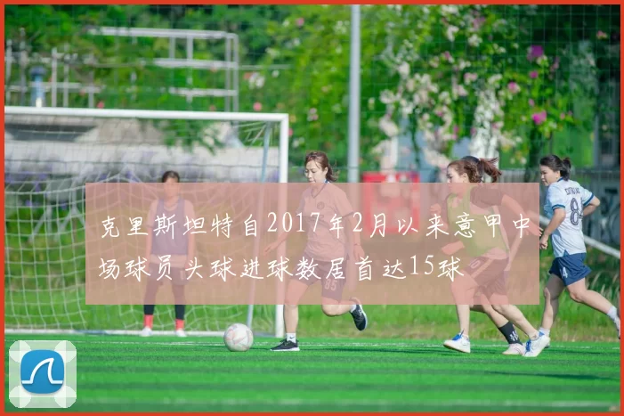 克里斯坦特自2017年2月以来意甲中场球员头球进球数居首达15球