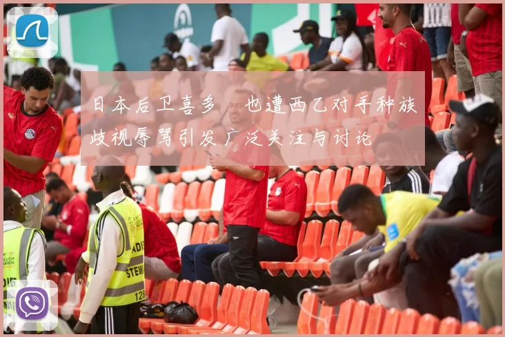 日本后卫喜多壱也遭西乙对手种族歧视辱骂引发广泛关注与讨论