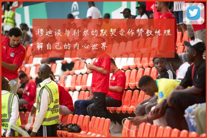 穆迪谈与科尔的默契合作赞教练理解自己的内心世界