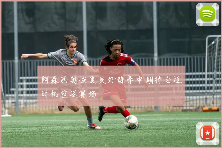 阿森西奥恢复良好静养中期待合适时机重返赛场