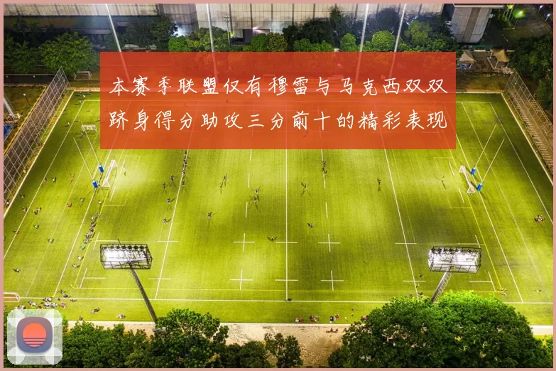 本赛季联盟仅有穆雷与马克西双双跻身得分助攻三分前十的精彩表现