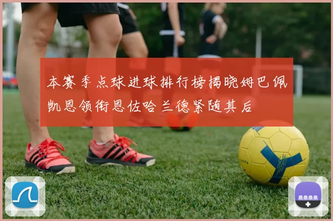 本赛季点球进球排行榜揭晓姆巴佩凯恩领衔恩佐哈兰德紧随其后