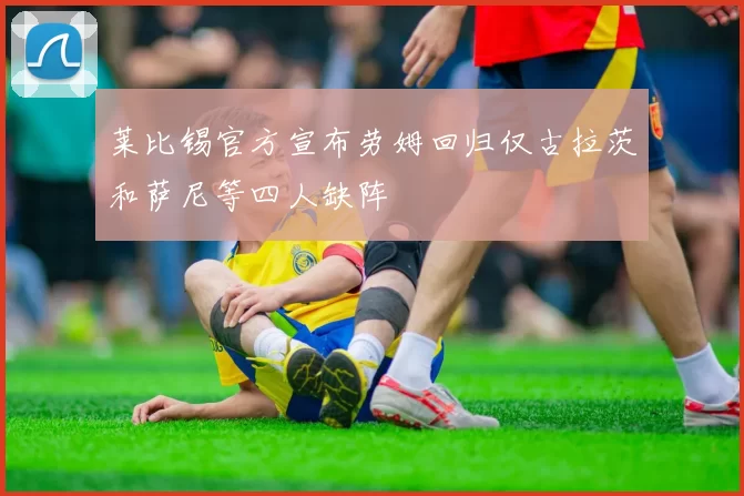 莱比锡官方宣布劳姆回归仅古拉茨和萨尼等四人缺阵
