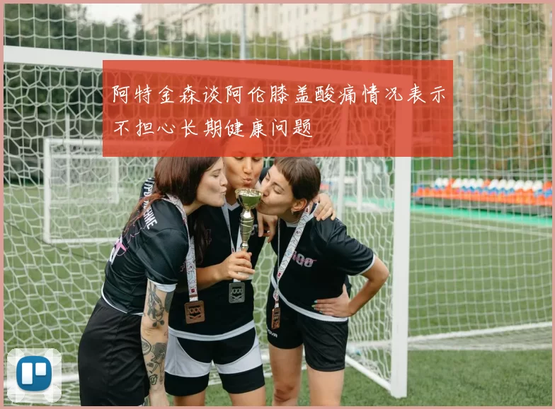 阿特金森谈阿伦膝盖酸痛情况表示不担心长期健康问题
