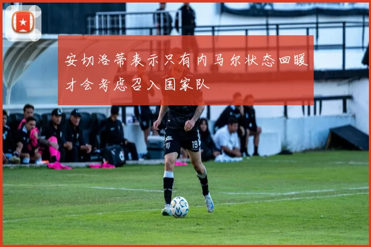 安切洛蒂表示只有内马尔状态回暖才会考虑召入国家队