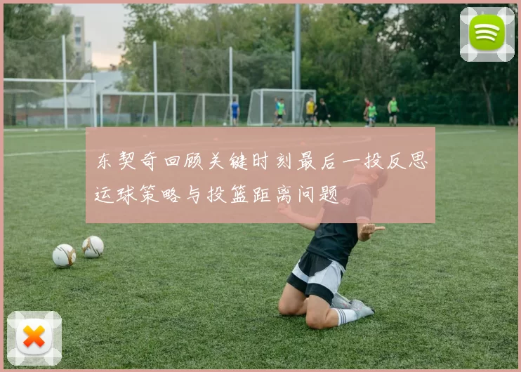 东契奇回顾关键时刻最后一投反思运球策略与投篮距离问题