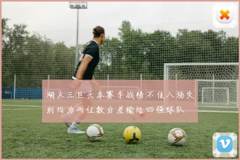 湖人三巨头本赛季战绩不佳八场失利均为两位数分差输给四强球队