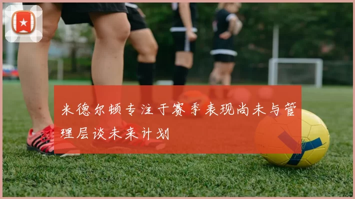 米德尔顿专注于赛季表现尚未与管理层谈未来计划