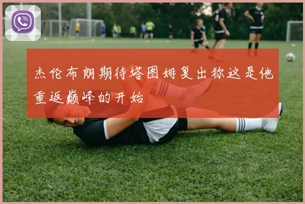 杰伦布朗期待塔图姆复出称这是他重返巅峰的开始