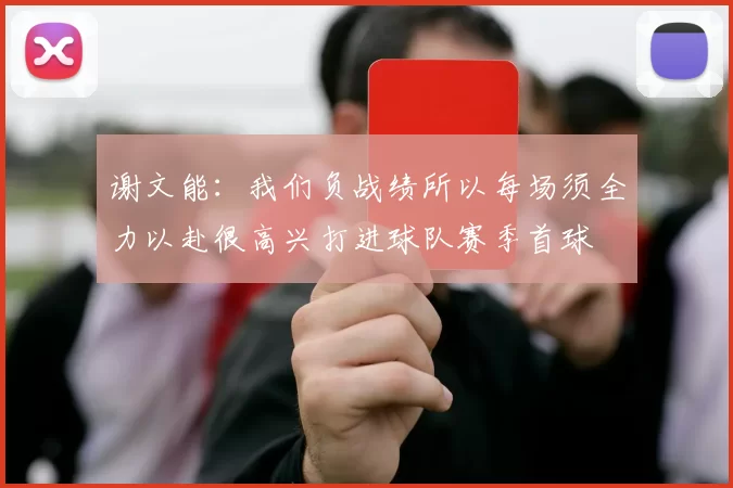 谢文能：我们负战绩所以每场须全力以赴很高兴打进球队赛季首球