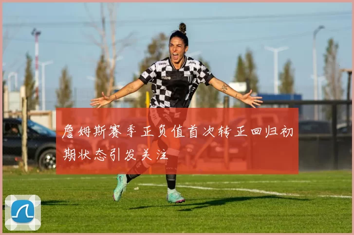 詹姆斯赛季正负值首次转正回归初期状态引发关注