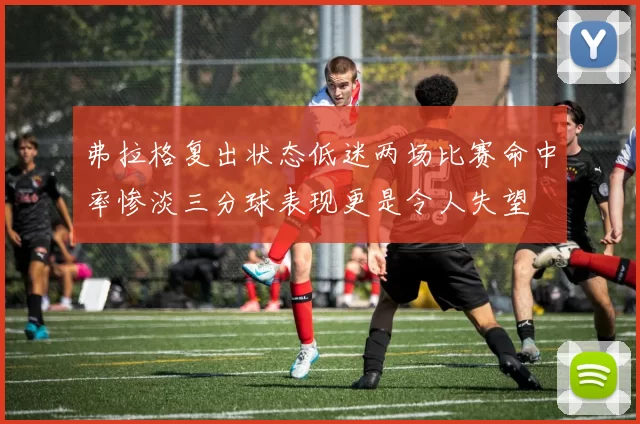 弗拉格复出状态低迷两场比赛命中率惨淡三分球表现更是令人失望