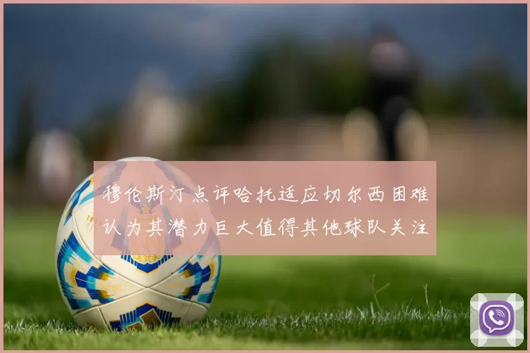 穆伦斯汀点评哈托适应切尔西困难认为其潜力巨大值得其他球队关注
