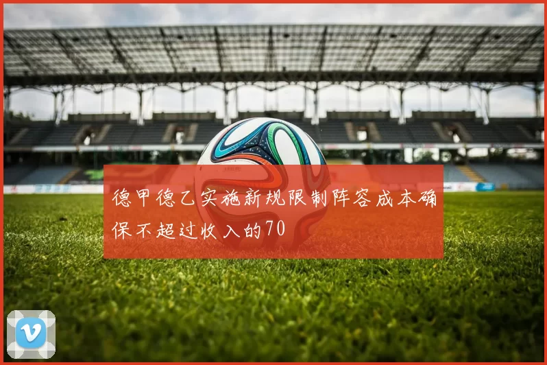 德甲德乙实施新规限制阵容成本确保不超过收入的70
