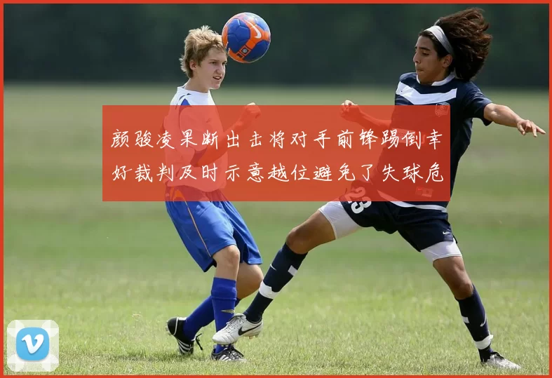 颜骏凌果断出击将对手前锋踢倒幸好裁判及时示意越位避免了失球危机