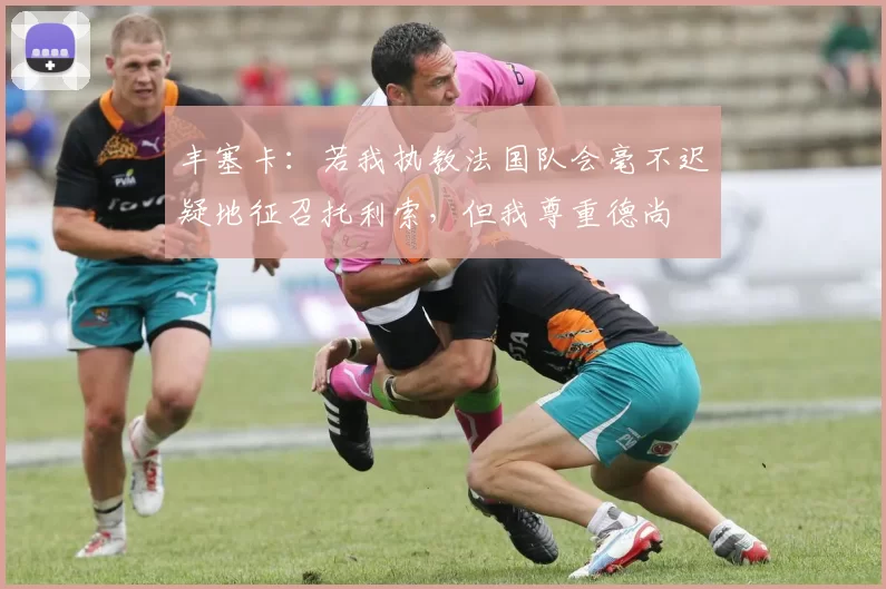 丰塞卡：若我执教法国队会毫不迟疑地征召托利索，但我尊重德尚