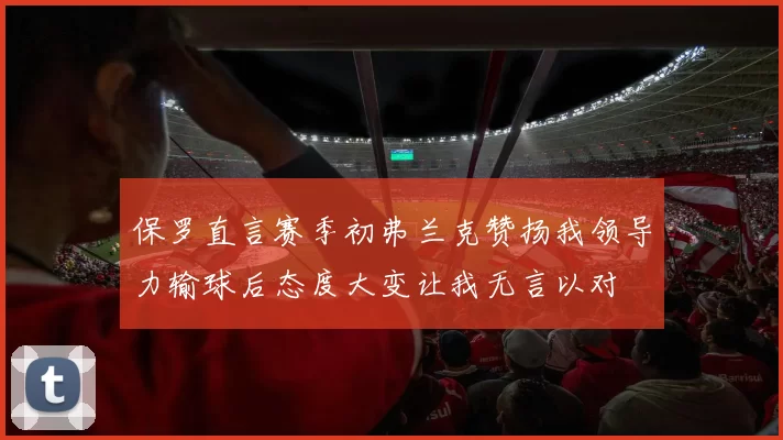 保罗直言赛季初弗兰克赞扬我领导力输球后态度大变让我无言以对
