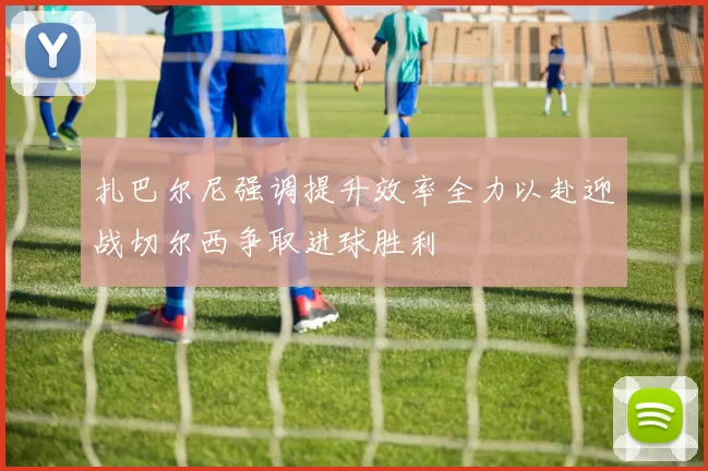 扎巴尔尼强调提升效率全力以赴迎战切尔西争取进球胜利