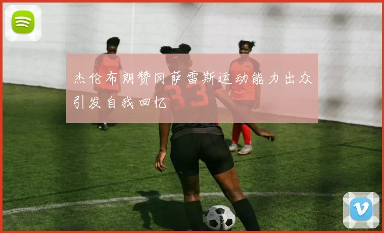 杰伦布朗赞冈萨雷斯运动能力出众引发自我回忆