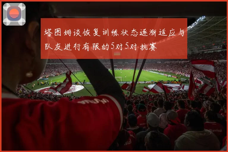 塔图姆谈恢复训练状态逐渐适应与队友进行有限的5对5对抗赛