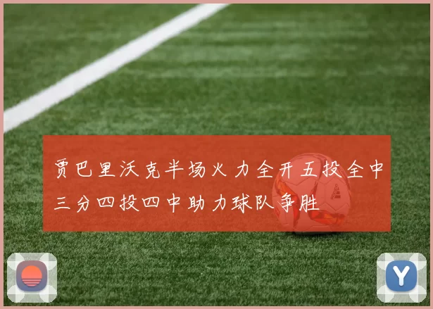 贾巴里沃克半场火力全开五投全中三分四投四中助力球队争胜