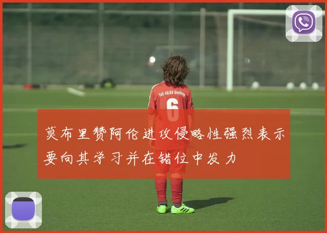 莫布里赞阿伦进攻侵略性强烈表示要向其学习并在错位中发力
