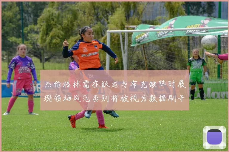 杰伦格林需在狄龙与布克缺阵时展现领袖风范否则将被视为数据刷子