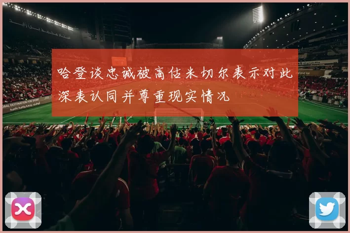 哈登谈忠诚被高估米切尔表示对此深表认同并尊重现实情况