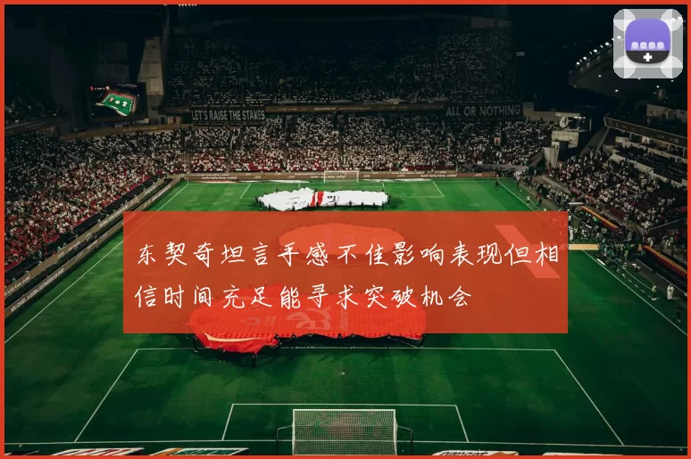 东契奇坦言手感不佳影响表现但相信时间充足能寻求突破机会