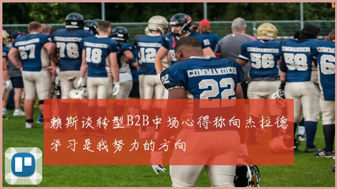 赖斯谈转型B2B中场心得称向杰拉德学习是我努力的方向